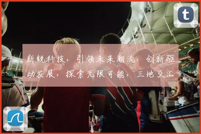 新锐科技，引领未来潮流，创新驱动发展，探索无限可能，三地交汇，共筑辉煌。