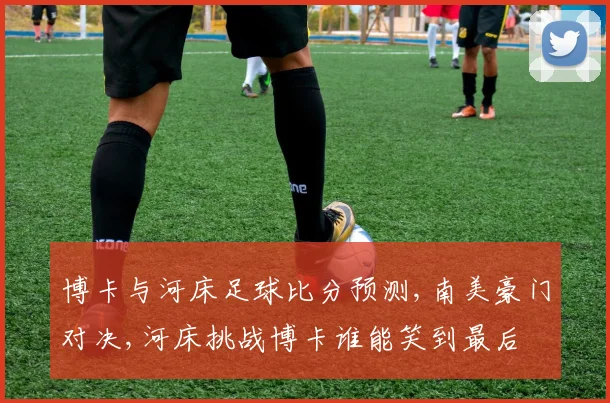 博卡与河床足球比分预测,南美豪门对决,河床挑战博卡谁能笑到最后