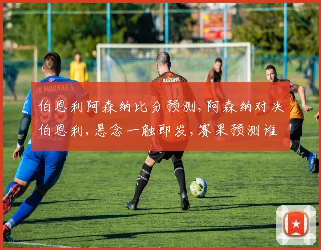 伯恩利阿森纳比分预测,阿森纳对决伯恩利,悬念一触即发,赛果预测谁主沉浮
