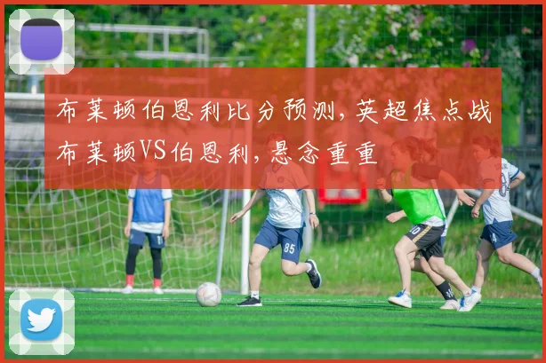 布莱顿伯恩利比分预测,英超焦点战布莱顿VS伯恩利,悬念重重