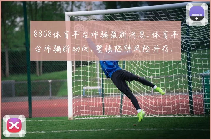 8868体育平台诈骗最新消息,体育平台诈骗新动向,警惕陷阱风险并存,投资者需谨慎。