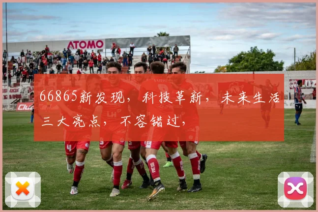 66865新发现，科技革新，未来生活三大亮点，不容错过，