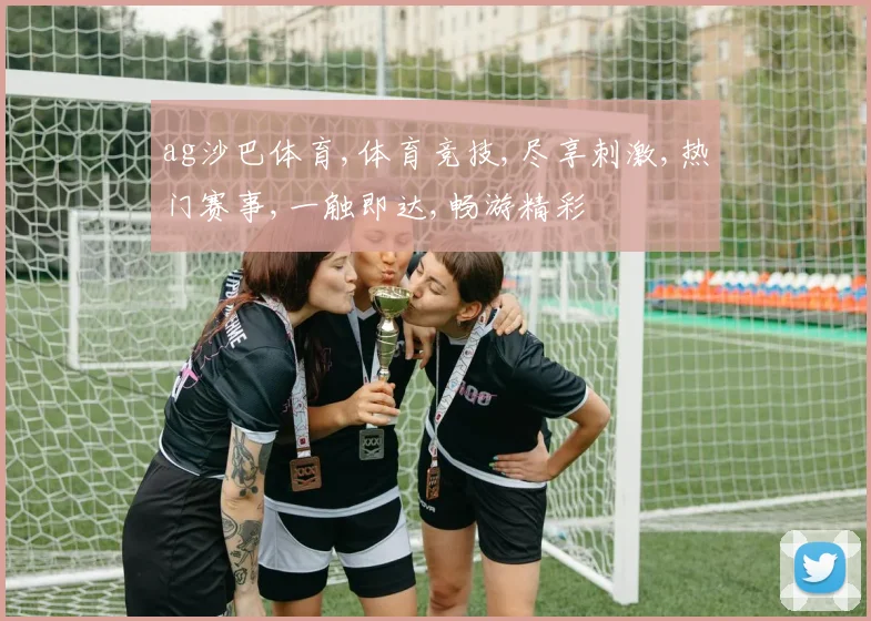 ag沙巴体育,体育竞技,尽享刺激,热门赛事,一触即达,畅游精彩
