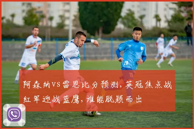 阿森纳vs雷恩比分预测,英冠焦点战红军迎战蓝鹰,谁能脱颖而出