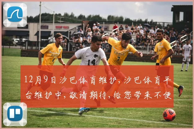 12月9日沙巴体育维护,沙巴体育平台维护中,敬请期待,给您带来不便,敬请谅解,。