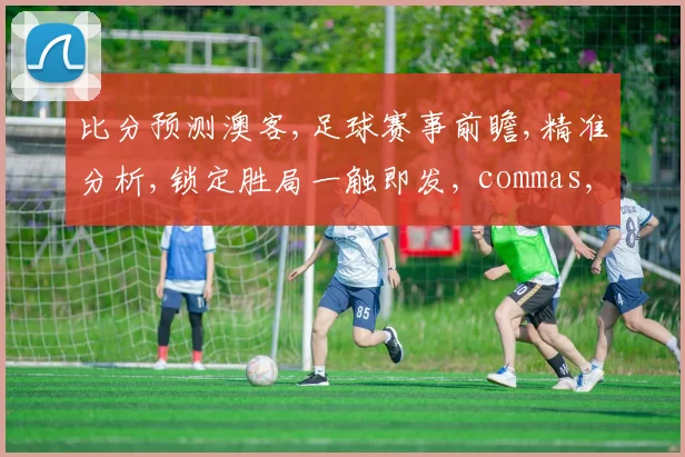 比分预测澳客,足球赛事前瞻,精准分析,锁定胜局一触即发, commas, 精彩不容错过